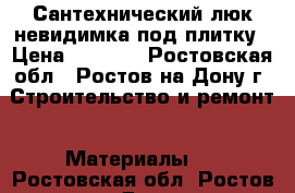 Сантехнический люк невидимка под плитку › Цена ­ 3 700 - Ростовская обл., Ростов-на-Дону г. Строительство и ремонт » Материалы   . Ростовская обл.,Ростов-на-Дону г.